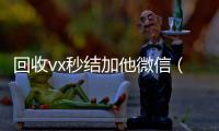 回收vx秒结加他微信（高价回收vx秒结）